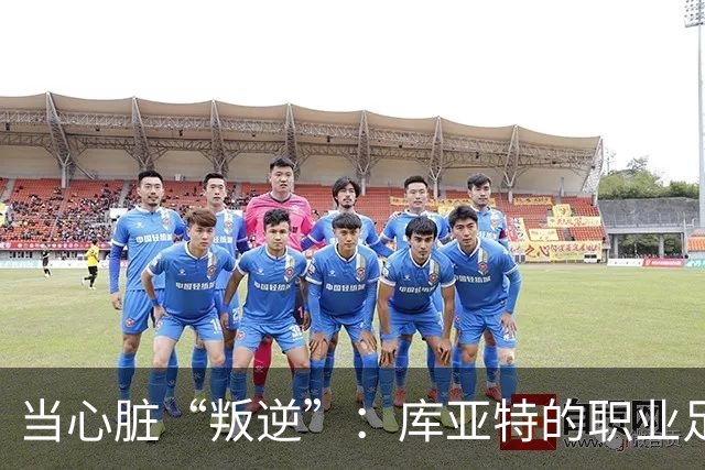当心脏“叛逆”：库亚特的职业足球秘辛与退役决定